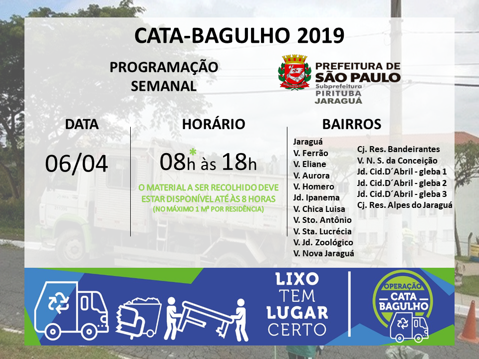 Cartaz com imagem de caminhão ao fundo e os seguintes dizeres em destaque: Cata-bagulho 2019, programação semanal. Indica também os locais, no sábado dia 6 de abril: Jaraguá, Vilas Ferrão, Eliane, Aurora, Romero, Chica luísa, Santa Lucrécia, NS Conceição, Santo Atônio, Jd. Zoológico, Jardim Ipanema, Conjunto Residencial Bandeirantes, Jardim Cidade D’Abril (glebas 1, 2 e 3), Conjunto Residencial Alpes do Jaraguá. No rodapé, em azul e verde, consta a frase: Lixo tem lugar certo.